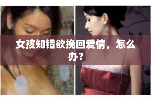 女孩知错欲挽回爱情，怎么办？