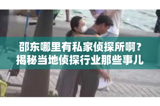 邵东哪里有私家侦探所啊？揭秘当地侦探行业那些事儿