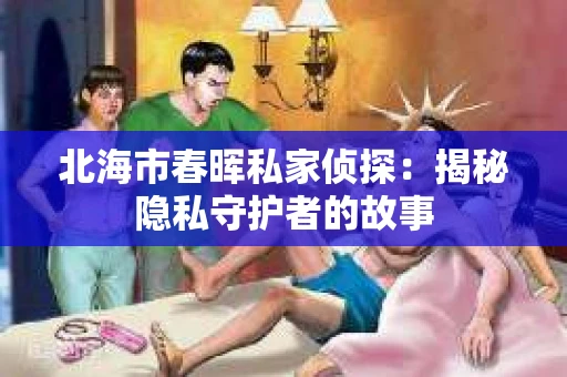 北海市春晖私家侦探：揭秘隐私守护者的故事
