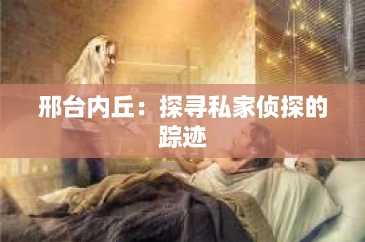 邢台内丘：探寻私家侦探的踪迹