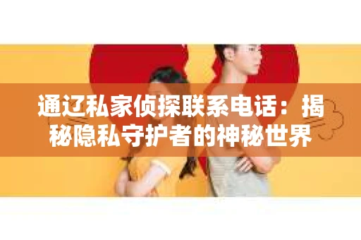 通辽私家侦探联系电话：揭秘隐私守护者的神秘世界
