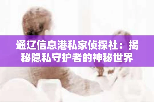 通辽信息港私家侦探社：揭秘隐私守护者的神秘世界