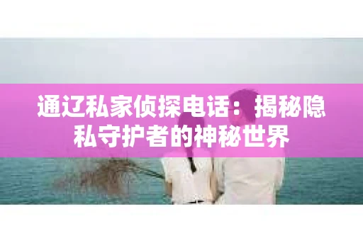 通辽私家侦探电话:揭秘隐私守护者的神秘世界 通辽私家侦探电话:揭秘隐私守护者的神秘世界