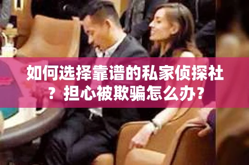 如何选择靠谱的私家侦探社？担心被欺骗怎么办？