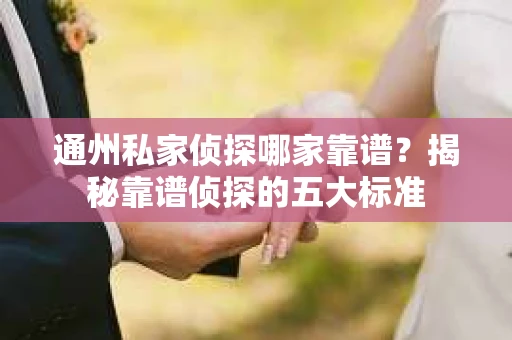 通州私家侦探哪家靠谱？揭秘靠谱侦探的五大标准