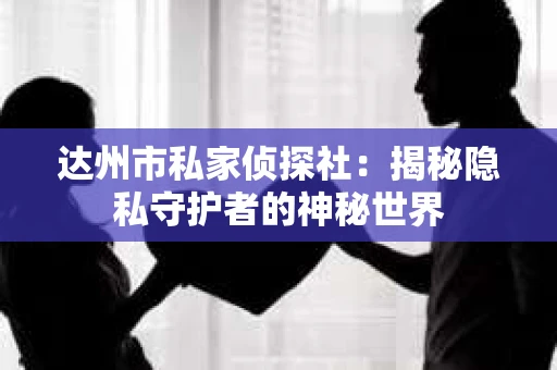 达州市私家侦探社:揭秘隐私守护者的神秘世界 达州市私家侦探社:揭秘隐私守护者的神秘世界