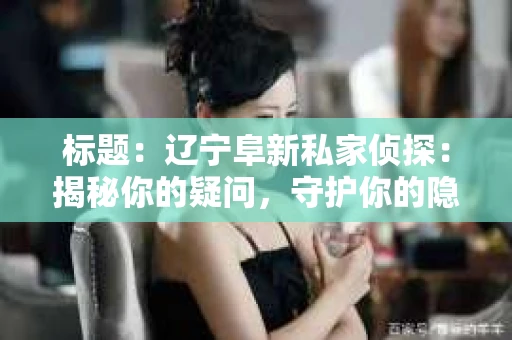 标题：辽宁阜新私家侦探：揭秘你的疑问，守护你的隐私