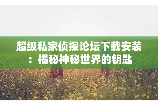 超级私家侦探论坛下载安装：揭秘神秘世界的钥匙