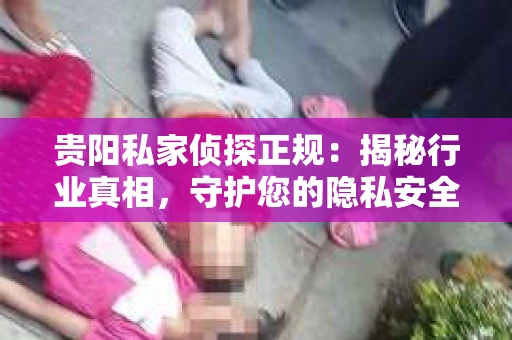 贵阳私家侦探正规：揭秘行业真相，守护您的隐私安全
