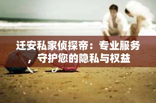 迁安私家侦探帝：专业服务，守护您的隐私与权益
