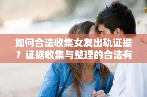 如何合法收集女友出轨证据？证据收集与整理的合法有效策略