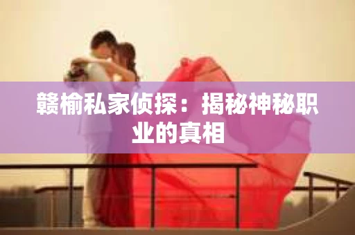 赣榆私家侦探:揭秘神秘职业的真相 赣榆私家侦探:揭秘神秘职业的真相