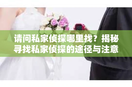 请问私家侦探哪里找？揭秘寻找私家侦探的途径与注意事项