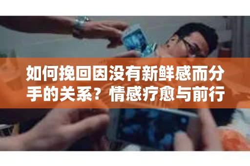 如何挽回因没有新鲜感而分手的关系？情感疗愈与前行计划