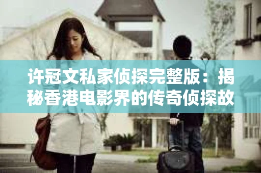 许冠文私家侦探完整版：揭秘香港电影界的传奇侦探故事