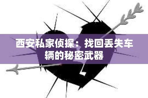 西安私家侦探：找回丢失车辆的秘密武器