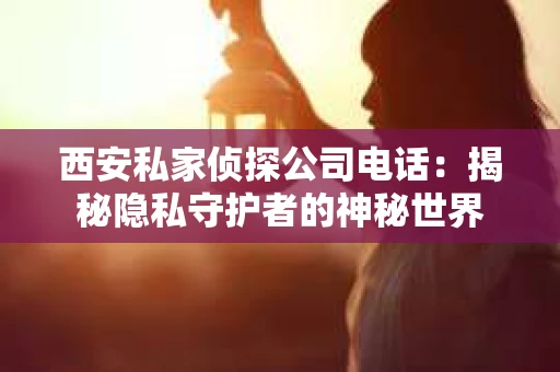 西安私家侦探公司电话：揭秘隐私守护者的神秘世界