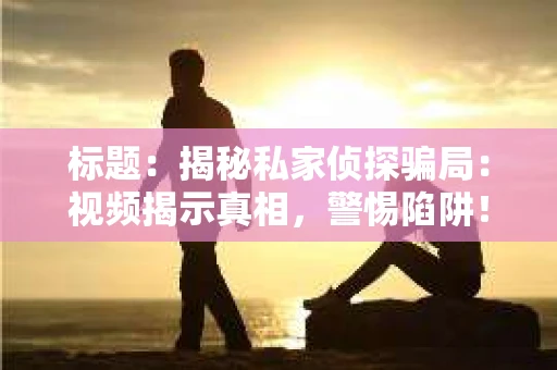 标题：揭秘私家侦探骗局：视频揭示真相，警惕陷阱！