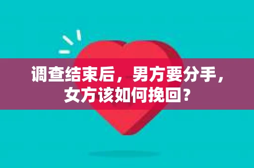 调查结束后,男方要分手,女方该如何挽回? 调查结束后,男方要分手,女方该如何挽回?