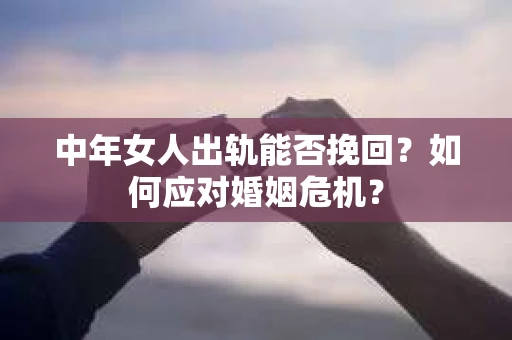 中年女人出轨能否挽回？如何应对婚姻危机？