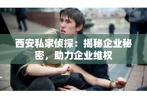 西安私家侦探：揭秘企业秘密，助力企业维权