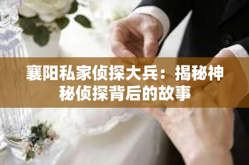 襄阳私家侦探大兵：揭秘神秘侦探背后的故事