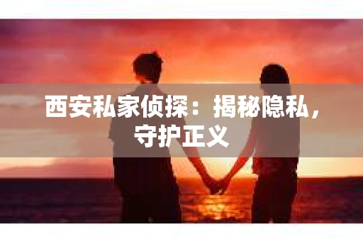 西安私家侦探：揭秘隐私，守护正义