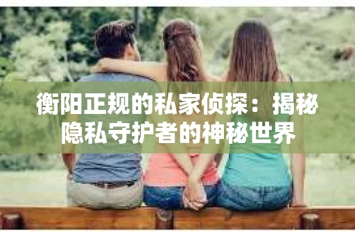 衡阳正规的私家侦探：揭秘隐私守护者的神秘世界