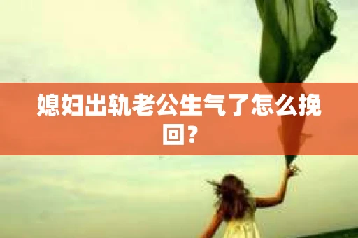 媳妇出轨老公生气了怎么挽回？