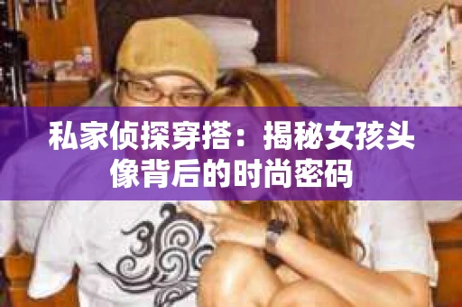 私家侦探穿搭：揭秘女孩头像背后的时尚密码