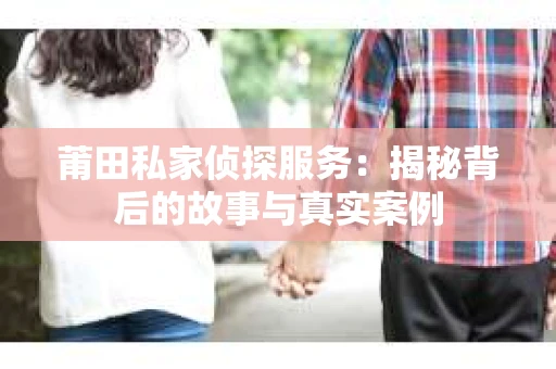莆田私家侦探服务：揭秘背后的故事与真实案例