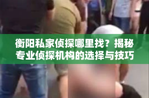 衡阳私家侦探哪里找？揭秘专业侦探机构的选择与技巧