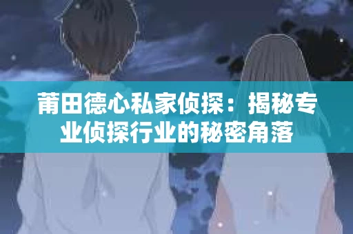 莆田德心私家侦探：揭秘专业侦探行业的秘密角落