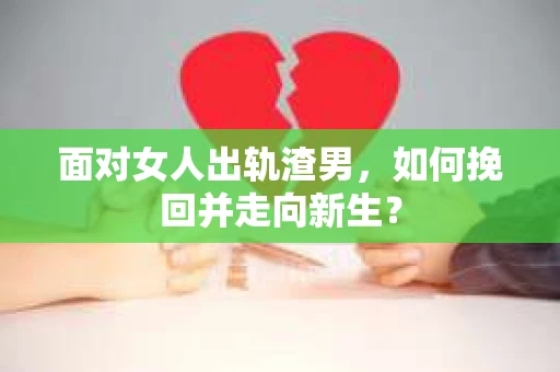 面对女人出轨渣男，如何挽回并走向新生？