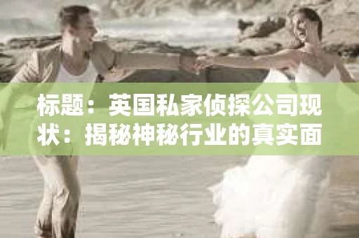 标题:英国私家侦探公司现状:揭秘神秘行业的真实面貌 标题:英国私家侦探公司现状:揭秘神秘行业的真实面貌