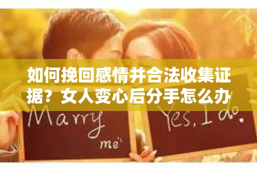如何挽回感情并合法收集证据?女人变心后分手怎么办? 如何挽回感情并合法收集证据?女人变心后分手怎么办?