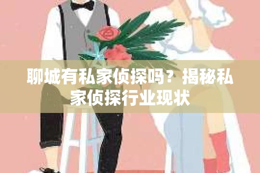聊城有私家侦探吗?揭秘私家侦探行业现状 聊城有私家侦探吗?揭秘私家侦探行业现状