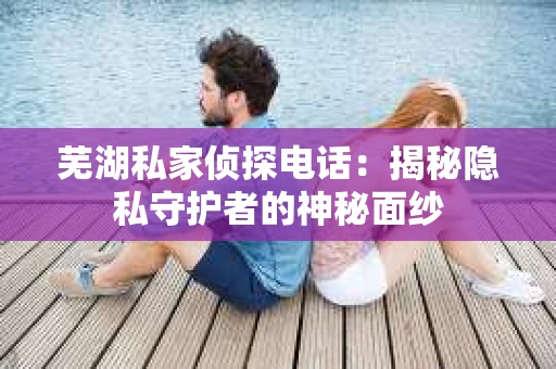 芜湖私家侦探电话：揭秘隐私守护者的神秘面纱