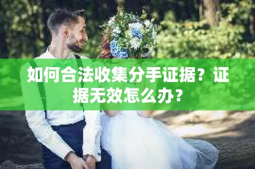 如何合法收集分手证据？证据无效怎么办？