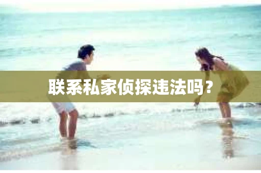 联系私家侦探违法吗? 联系私家侦探违法吗?