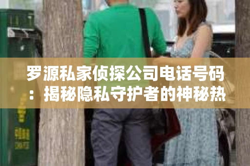 罗源私家侦探公司电话号码:揭秘隐私守护者的神秘热线 罗源私家侦探公司电话号码:揭秘隐私守护者的神秘热线