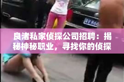 良渚私家侦探公司招聘：揭秘神秘职业，寻找你的侦探梦