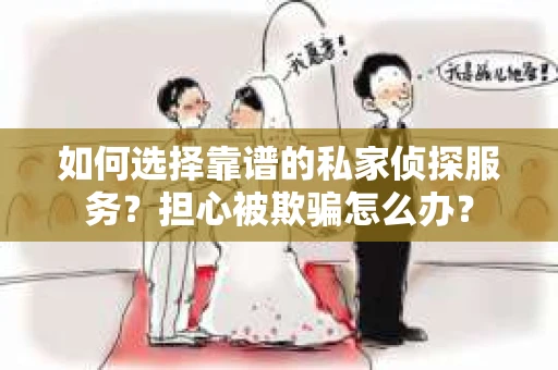 如何选择靠谱的私家侦探服务？担心被欺骗怎么办？