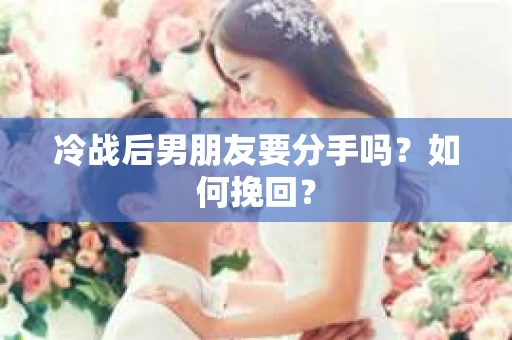 冷战后男朋友要分手吗？如何挽回？
