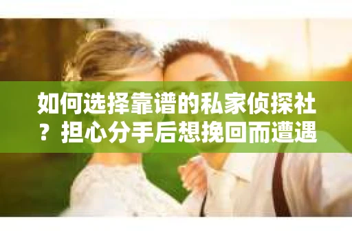 如何选择靠谱的私家侦探社？担心分手后想挽回而遭遇陷阱怎么办？