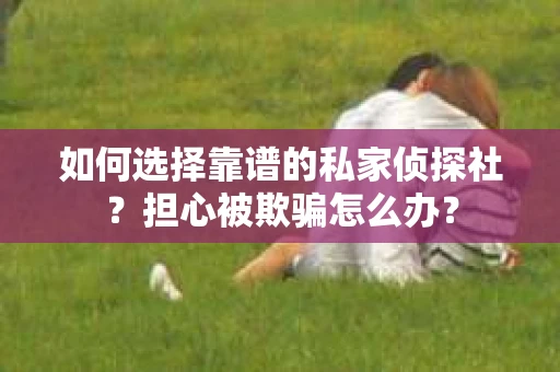 如何选择靠谱的私家侦探社?担心被欺骗怎么办? 如何选择靠谱的私家侦探社?担心被欺骗怎么办?