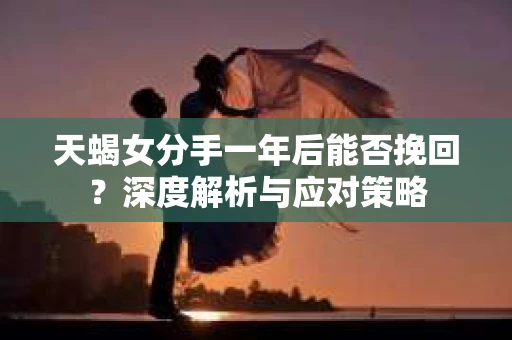 天蝎女分手一年后能否挽回？深度解析与应对策略