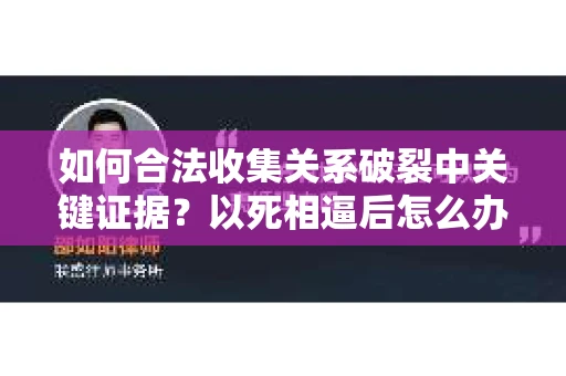 如何合法收集关系破裂中关键证据?以死相逼后怎么办? 如何合法收集关系破裂中关键证据?以死相逼后怎么办?