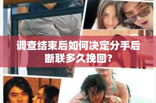 调查结束后如何决定分手后断联多久挽回? 调查结束后如何决定分手后断联多久挽回?