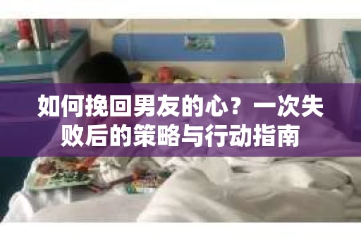 如何挽回男友的心？一次失败后的策略与行动指南